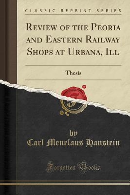 Read Online Review of the Peoria and Eastern Railway Shops at Urbana, Ill: Thesis (Classic Reprint) - Carl Menelaus Hanstein | ePub