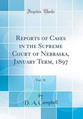 Read Online Reports of Cases in the Supreme Court of Nebraska, January Term, 1897, Vol. 51 (Classic Reprint) - D a Campbell | PDF