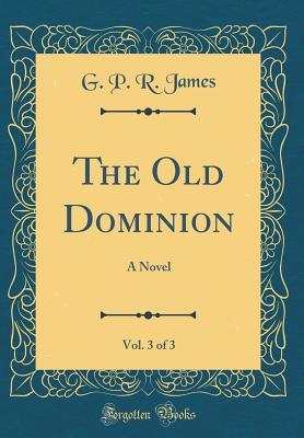 Full Download The Old Dominion, Vol. 3 of 3: A Novel (Classic Reprint) - George Payne Rainsford James | ePub