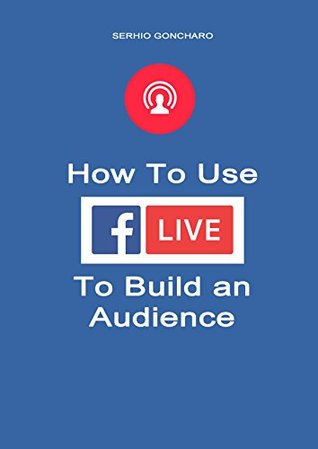 Read Online How To Use Facebook Live To Build an Audience - Serhio Goncharo | PDF