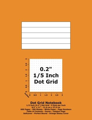 Read Online Dot Grid Notebook: 0.2 Inch (1/5) Dotted Grid; 8.5 x 11; 21.6 cm x 27.9 cm; 600 Pages; 300 Sheets; White Paper; Page Numbers; Table of Contents; Graph; Sketch; Orange Glossy Cover -  file in PDF