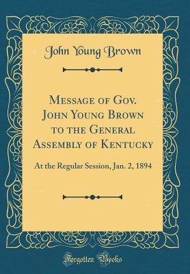 Read Message of Gov. John Young Brown to the General Assembly of Kentucky: At the Regular Session, Jan. 2, 1894 (Classic Reprint) - John Young Brown | PDF