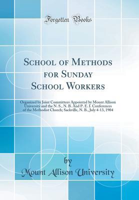 Read School of Methods for Sunday School Workers: Organized by Joint Committees Appointed by Mount Allison University and the N. S., N. B. and P. E. I. Conferences of the Methodist Church; Sackville, N. B., July 4-13, 1904 (Classic Reprint) - Mount Allison University | PDF
