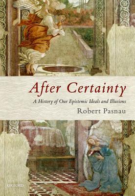 Read Online After Certainty: A History of Our Epistemic Ideals and Illusions - Robert Pasnau | ePub