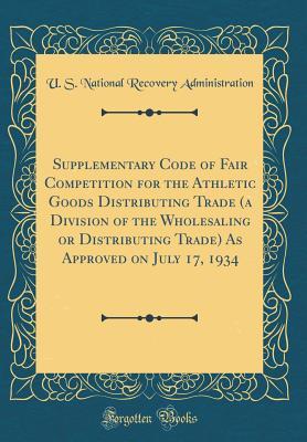 Read Supplementary Code of Fair Competition for the Athletic Goods Distributing Trade (a Division of the Wholesaling or Distributing Trade) as Approved on July 17, 1934 (Classic Reprint) - U.S. National Recovery Administration file in ePub