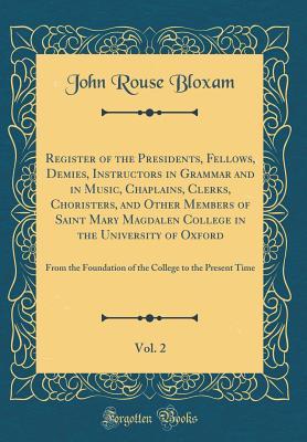Full Download Register of the Presidents, Fellows, Demies, Instructors in Grammar and in Music, Chaplains, Clerks, Choristers, and Other Members of Saint Mary Magdalen College in the University of Oxford, Vol. 2: From the Foundation of the College to the Present Time - John Rouse Bloxam | PDF
