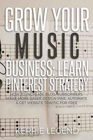 Full Download Grow Your Music Business: Learn Pinterest Strategy: How to Increase Blog Subscribers, Make More Sales, Design Pins, Automate & Get Website Traffic for Free - Kerrie Legend | ePub