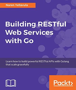 Full Download Building RESTful Web services with Go: Learn how to build powerful RESTful APIs with Golang that scale gracefully - Naren Yellavula file in PDF