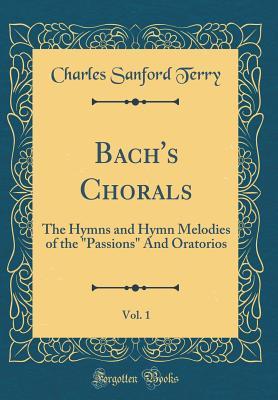 Full Download Bach's Chorals, Vol. 1: The Hymns and Hymn Melodies of the passions and Oratorios (Classic Reprint) - Charles Sanford Terry | ePub