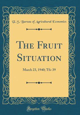 Read Online The Fruit Situation: March 23, 1940; Tfs-39 (Classic Reprint) - U.S. Bureau of Agricultural Economics | PDF