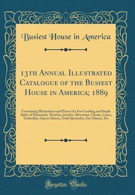 Download 13th Annual Illustrated Catalogue of the Busiest House in America; 1889: Containing Illustrations and Prices of a Few Leading and Staple Styles of Diamonds, Watches, Jewelry, Silverware, Clocks, Canes, Umbrellas, Opera Glasses, Gold Spectacles, Eye Glasse - Busiest House in America file in PDF