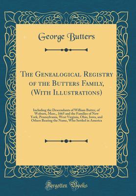 Read Online The Genealogical Registry of the Butters Family, (with Illustrations): Including the Descendants of William Butter, of Woburn, Mass., 1665 and the Families of New York, Pennsylvania, West Virginia, Ohio, Iowa, and Others Bearing the Name, Who Settled in a - George Butters | ePub