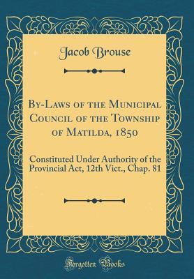 Full Download By-Laws of the Municipal Council of the Township of Matilda, 1850: Constituted Under Authority of the Provincial Act, 12th Vict., Chap. 81 (Classic Reprint) - Jacob Brouse file in ePub