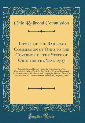Read Report of the Railroad Commission of Ohio to the Governor of the State of Ohio for the Year 1907: Being the Second Report Under the Organization of the Commission and the Fortieth of the Series of Annual Reports of the Commissioner of Railroads and Telegr - Ohio Railroad Commission file in ePub