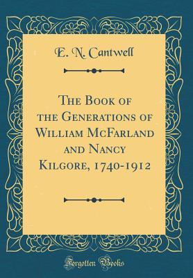Full Download The Book of the Generations of William McFarland and Nancy Kilgore, 1740-1912 (Classic Reprint) - E.N. Cantwell | ePub