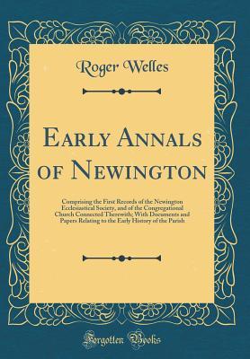 Read Online Early Annals of Newington: Comprising the First Records of the Newington Ecclesiastical Society, and of the Congregational Church Connected Therewith; With Documents and Papers Relating to the Early History of the Parish (Classic Reprint) - Roger Welles file in ePub