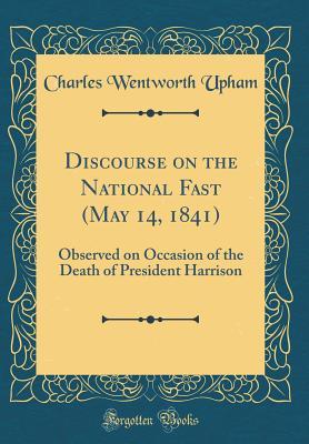 Full Download Discourse on the National Fast (May 14, 1841): Observed on Occasion of the Death of President Harrison (Classic Reprint) - Charles W. Upham | PDF