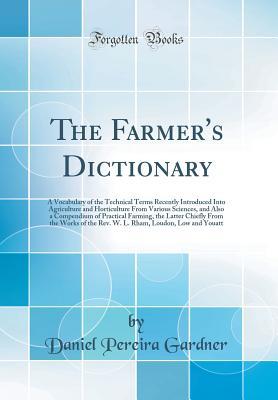 Download The Farmer's Dictionary: A Vocabulary of the Technical Terms Recently Introduced Into Agriculture and Horticulture from Various Sciences, and Also a Compendium of Practical Farming, the Latter Chiefly from the Works of the Rev. W. L. Rham, Loudon, Low and - Daniel Pereira Gardner | PDF