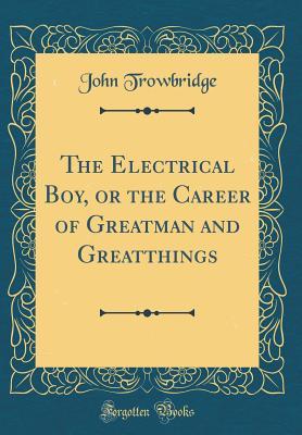Full Download The Electrical Boy, or the Career of Greatman and Greatthings (Classic Reprint) - John Trowbridge file in ePub