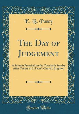 Read The Day of Judgement: A Sermon Preached on the Twentieth Sunday After Trinity in S. Peter's Church, Brighton (Classic Reprint) - Edward Bouverie Pusey file in PDF