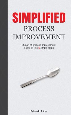 Read Online Simplified Process Improvement: The art of process improvement decoded into 5 simple steps - Eduardo Pérez file in PDF