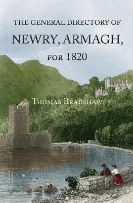Full Download The General Directory of Newry, Armagh, for 1820: And the Towns of Dungannon, Portadown, Tandragee, Lurgan, Waringstown, Banbridge, Warrenpoint, Rosstrevor, Kilkeel, Rathfriland, Etc. - Thomas Bradshaw file in PDF