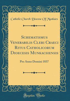 Read Online Schematismus Venerabilis Cleri Craeci Ritus Catholicorum Dioecesis Munkacsiensis: Pro Anno Domini 1837 (Classic Reprint) - Catholic Church Diocese of Munkacs file in PDF