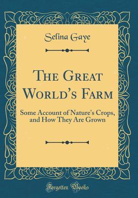 Read Online The Great World's Farm: Some Account of Nature's Crops, and How They Are Grown (Classic Reprint) - Selina Gaye | ePub