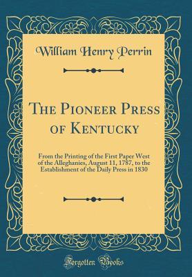 Download The Pioneer Press of Kentucky: From the Printing of the First Paper West of the Alleghanies, August 11, 1787, to the Establishment of the Daily Press in 1830 (Classic Reprint) - William Henry Perrin file in ePub