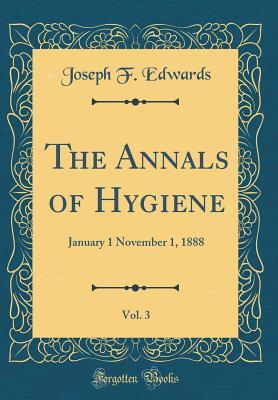 Full Download The Annals of Hygiene, Vol. 3: January 1 November 1, 1888 (Classic Reprint) - Joseph F. Edwards | PDF