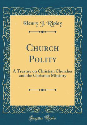 Read Online Church Polity: A Treatise on Christian Churches and the Christian Ministry (Classic Reprint) - Henry J. Ripley | PDF
