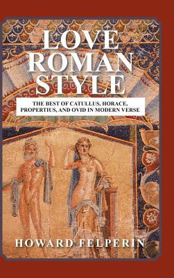 Download Love Roman Style: The Best of Catullus, Horace, Propertius, and Ovid in Modern Verse - Howard Felperin | PDF