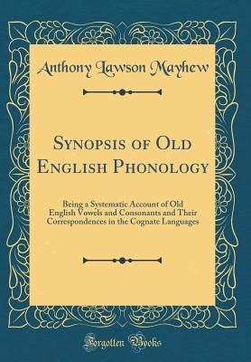Full Download Synopsis of Old English Phonology: Being a Systematic Account of Old English Vowels and Consonants and Their Correspondences in the Cognate Languages (Classic Reprint) - Anthony Lawson Mayhew | PDF