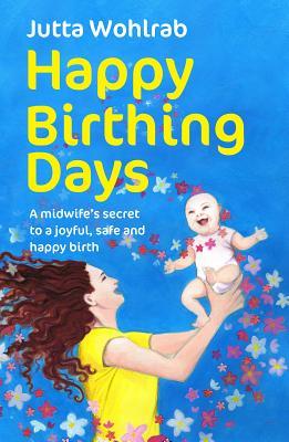 Read Online Happy Birthing Days - A Midwife's Secret to a Joyful, Safe and Happy Birth - Jutta Wohlrab | ePub
