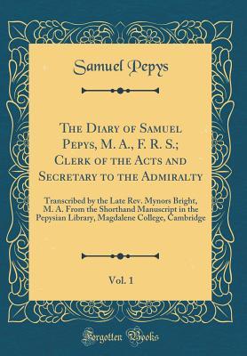 Read The Diary of Samuel Pepys, M. A., F. R. S.; Clerk of the Acts and Secretary to the Admiralty, Vol. 1: Transcribed by the Late Rev. Mynors Bright, M. A. from the Shorthand Manuscript in the Pepysian Library, Magdalene College, Cambridge (Classic Reprint) - Samuel Pepys | PDF