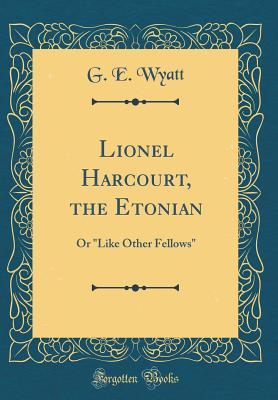 Read Online Lionel Harcourt, the Etonian: Or like Other Fellows (Classic Reprint) - G E Wyatt | PDF