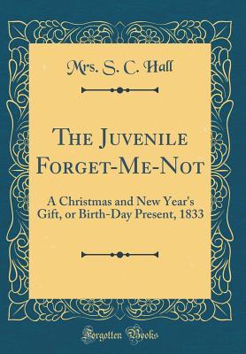 Download The Juvenile Forget-Me-Not: A Christmas and New Year's Gift, or Birth-Day Present, 1833 (Classic Reprint) - Mrs. S.C. Hall | PDF