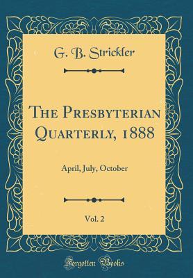 Read Online The Presbyterian Quarterly, 1888, Vol. 2: April, July, October (Classic Reprint) - G B Strickler file in PDF