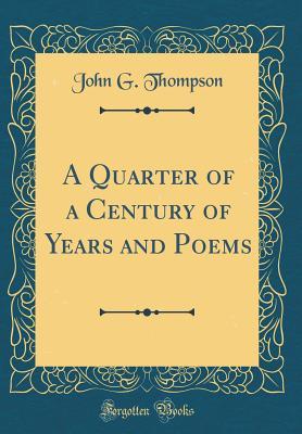 Read A Quarter of a Century of Years and Poems (Classic Reprint) - John G Thompson file in PDF