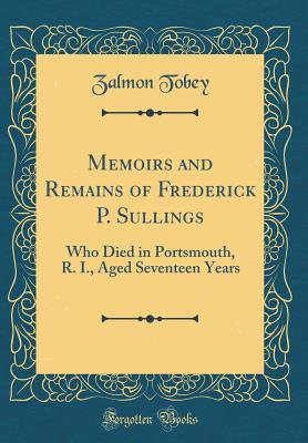 Read Online Memoirs and Remains of Frederick P. Sullings: Who Died in Portsmouth, R. I., Aged Seventeen Years (Classic Reprint) - Zalmon Tobey | ePub