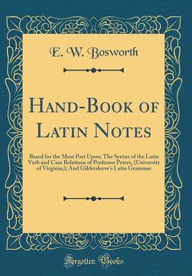Full Download Hand-Book of Latin Notes: Based for the Most Part Upon; The Syntax of the Latin Verb and Case Relations of Professor Peters, (University of Virginia;); And Gildersleeve's Latin Grammar (Classic Reprint) - E.W. Bosworth file in PDF