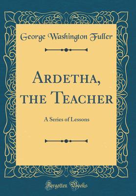 Read Online Ardetha, the Teacher: A Series of Lessons (Classic Reprint) - George Washington Fuller file in PDF