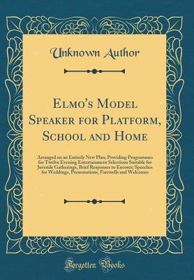 Read Elmo's Model Speaker for Platform, School and Home: Arranged on an Entirely New Plan; Providing Programmes for Twelve Evening Entertainment Selections Suitable for Juvenile Gatherings, Brief Responses to Encores; Speeches for Weddings, Presentations, Fare - Unknown file in PDF