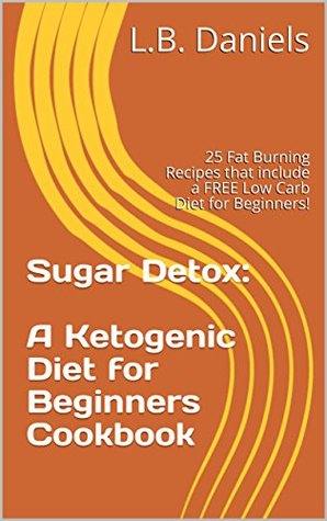 Read Sugar Detox: A Ketogenic Diet for Beginners Cookbook: 25 Fat Burning Recipes that include a FREE Low Carb Diet for Beginners! - L.B. Daniels | PDF