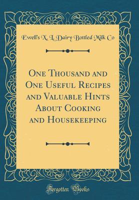 Full Download One Thousand and One Useful Recipes and Valuable Hints about Cooking and Housekeeping (Classic Reprint) - Ewell's s s Dairy Bottled Milk Co file in ePub