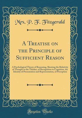 Read A Treatise on the Principle of Sufficient Reason: A Psychological Theory of Reasoning, Showing the Relativity of Thought to the Thinker, of Recognition to Cognition, the Identity of Presentation and Representation, of Perception (Classic Reprint) - Mrs P F Fitzgerald file in PDF