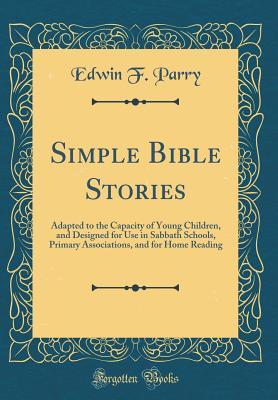 Download Simple Bible Stories: Adapted to the Capacity of Young Children, and Designed for Use in Sabbath Schools, Primary Associations, and for Home Reading (Classic Reprint) - Edwin F. Parry | PDF
