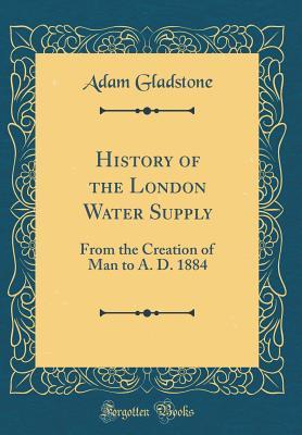 Download History of the London Water Supply: From the Creation of Man to A. D. 1884 (Classic Reprint) - Adam Gladstone file in ePub
