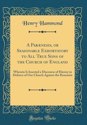 Read Online A Par�nesis, or Seasonable Exhortatory to All True Sons of the Church of England: Wherein Is Inserted a Discourse of H�resy in Defence of Our Church Against the Romanist (Classic Reprint) - Henry Hammond file in ePub