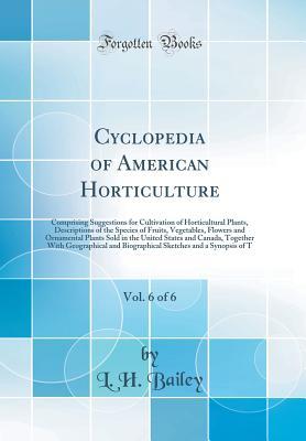 Read Online Cyclopedia of American Horticulture, Vol. 6 of 6: Comprising Suggestions for Cultivation of Horticultural Plants, Descriptions of the Species of Fruits, Vegetables, Flowers and Ornamental Plants Sold in the United States and Canada, Together with Geograph - Liberty Hyde Bailey file in PDF